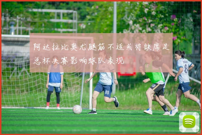 阿达拉比奥尤腿筋不适或将缺席足总杯决赛影响球队表现