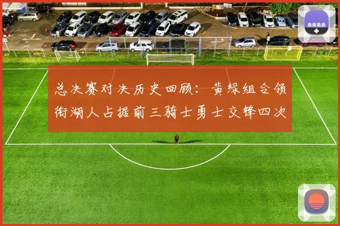 总决赛对决历史回顾：黄绿组合领衔湖人占据前三骑士勇士交锋四次