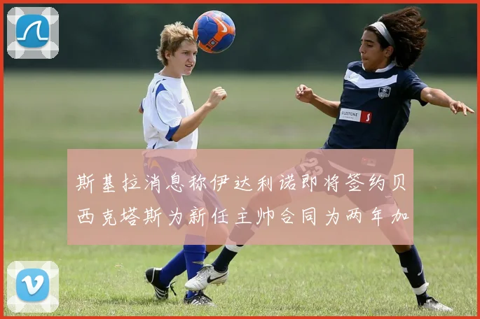 斯基拉消息称伊达利诺即将签约贝西克塔斯为新任主帅合同为两年加一年选项