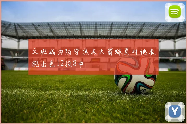文班成为防守焦点火箭球员对他表现出色12投8中