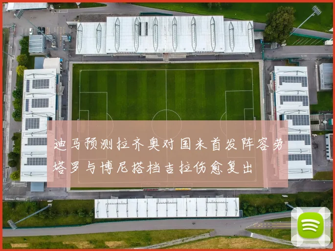 迪马预测拉齐奥对国米首发阵容劳塔罗与博尼搭档吉拉伤愈复出