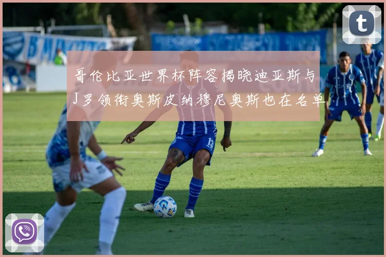 哥伦比亚世界杯阵容揭晓迪亚斯与J罗领衔奥斯皮纳穆尼奥斯也在名单中
