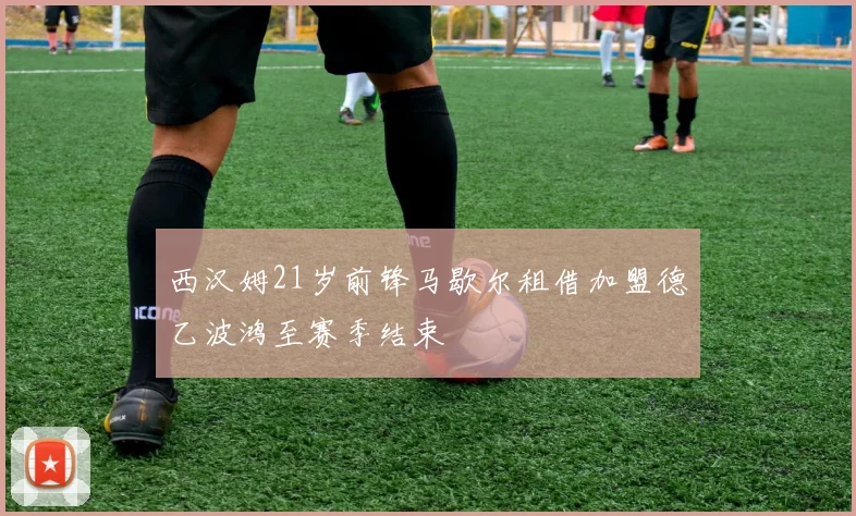 西汉姆21岁前锋马歇尔租借加盟德乙波鸿至赛季结束