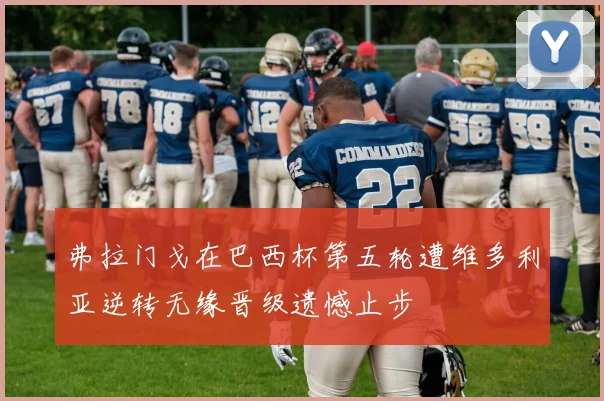 弗拉门戈在巴西杯第五轮遭维多利亚逆转无缘晋级遗憾止步